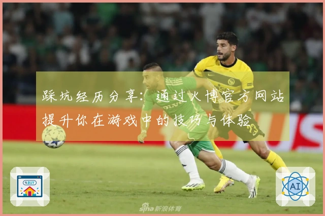 踩坑经历分享：通过火博官方网站提升你在游戏中的技巧与体验
