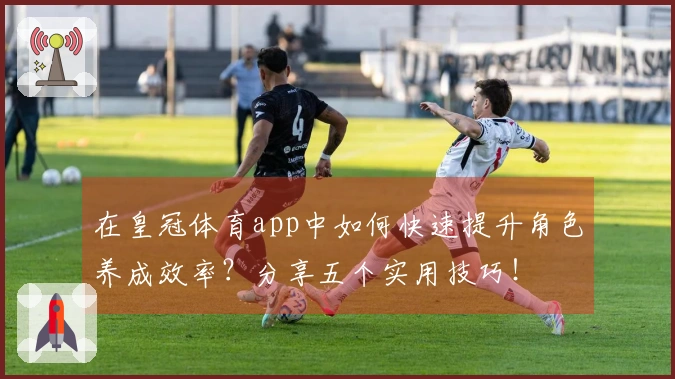 在皇冠体育app中如何快速提升角色养成效率？分享五个实用技巧！