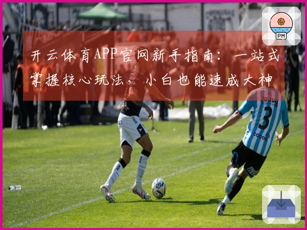 开云体育APP官网新手指南：一站式掌握核心玩法，小白也能速成大神！
