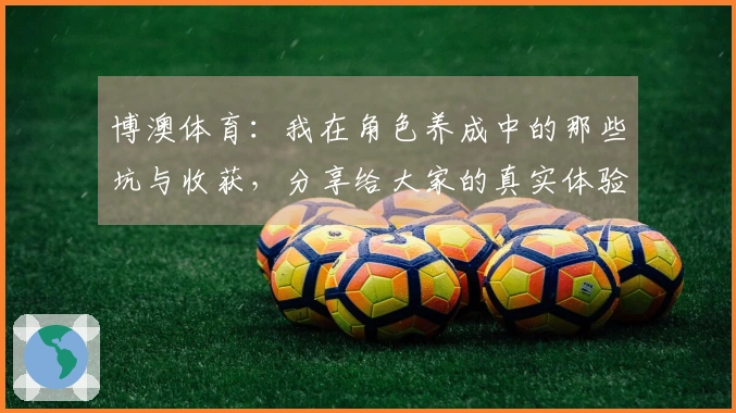 博澳体育：我在角色养成中的那些坑与收获，分享给大家的真实体验