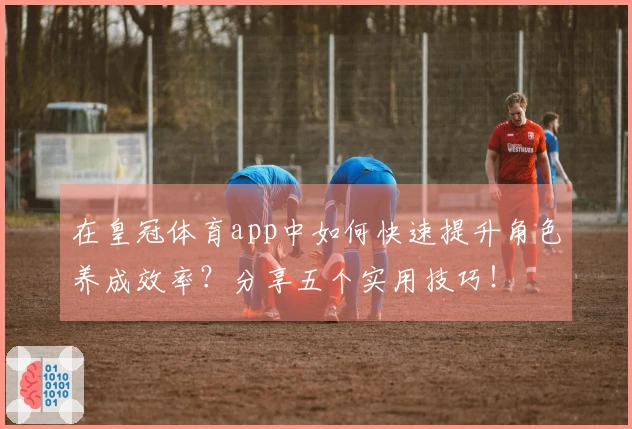 在皇冠体育app中如何快速提升角色养成效率？分享五个实用技巧！