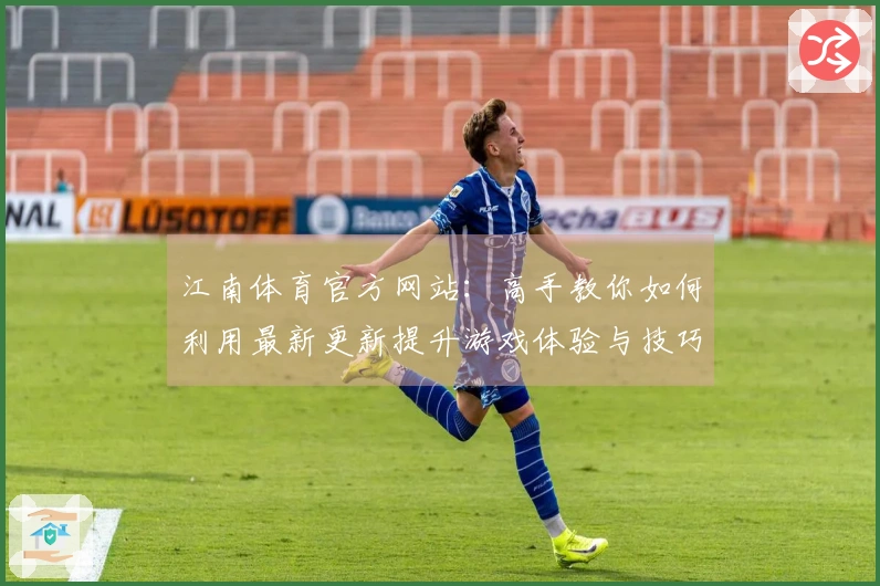 江南体育官方网站:高手教你如何利用最新更新提升游戏体验与技巧