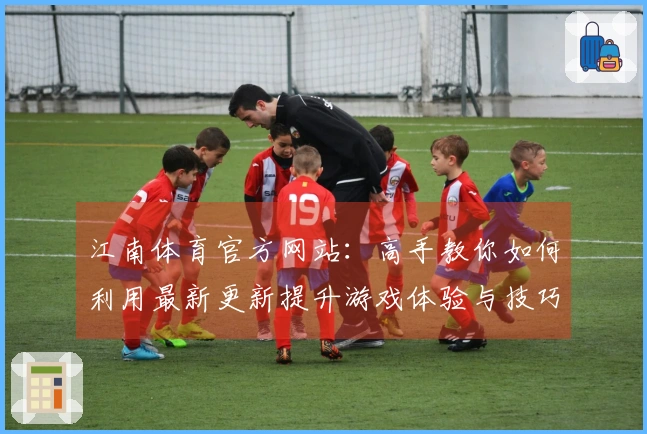 江南体育官方网站：高手教你如何利用最新更新提升游戏体验与技巧